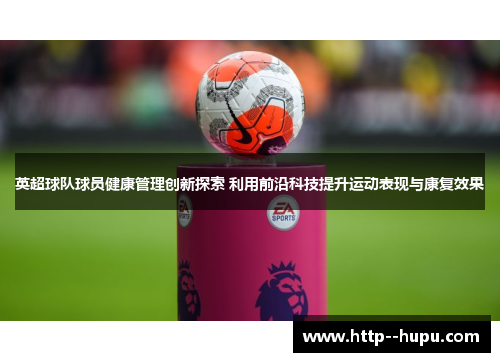 英超球队球员健康管理创新探索 利用前沿科技提升运动表现与康复效果