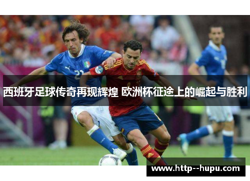 西班牙足球传奇再现辉煌 欧洲杯征途上的崛起与胜利