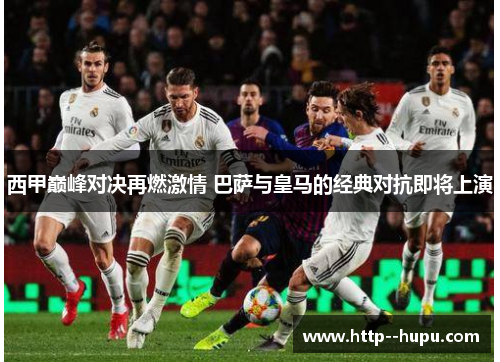 西甲巅峰对决再燃激情 巴萨与皇马的经典对抗即将上演 西甲巅峰对决再燃激情 巴萨与皇马的经典对抗即将上演