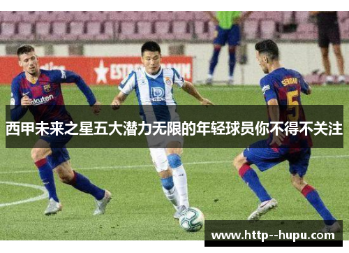 西甲未来之星五大潜力无限的年轻球员你不得不关注