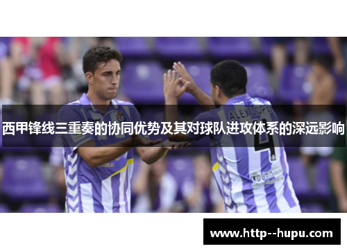 西甲锋线三重奏的协同优势及其对球队进攻体系的深远影响 西甲锋线三重奏的协同优势及其对球队进攻体系的深远影响