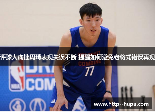 评球人痛批周琦表现失误不断 提醒如何避免老将式错误再现 评球人痛批周琦表现失误不断 提醒如何避免老将式错误再现