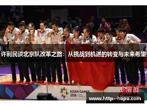 许利民谈北京队改革之路:从挑战到机遇的转变与未来希望 许利民谈北京队改革之路:从挑战到机遇的转变与未来希望