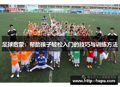 足球启蒙：帮助孩子轻松入门的技巧与训练方法