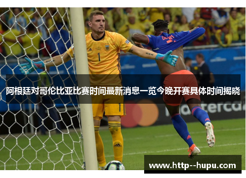 阿根廷对哥伦比亚比赛时间最新消息一览今晚开赛具体时间揭晓