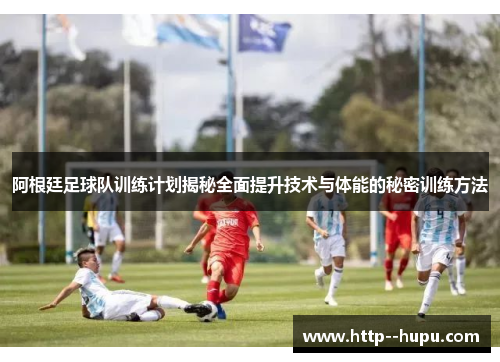 阿根廷足球队训练计划揭秘全面提升技术与体能的秘密训练方法