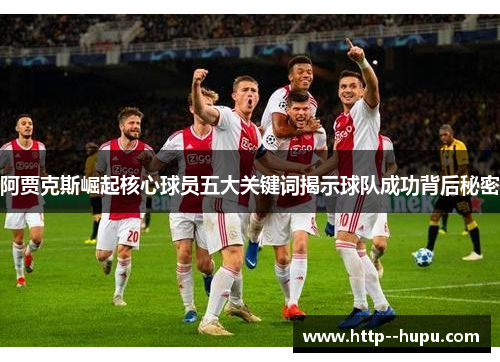 阿贾克斯崛起核心球员五大关键词揭示球队成功背后秘密