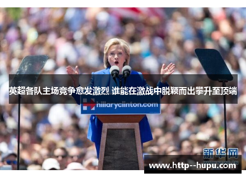 英超各队主场竞争愈发激烈 谁能在激战中脱颖而出攀升至顶端 英超各队主场竞争愈发激烈 谁能在激战中脱颖而出攀升至顶端