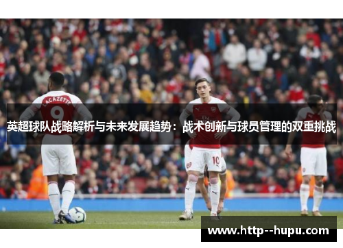 英超球队战略解析与未来发展趋势:战术创新与球员管理的双重挑战 英超球队战略解析与未来发展趋势:战术创新与球员管理的双重挑战