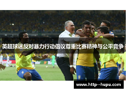 英超球迷反对暴力行动倡议尊重比赛精神与公平竞争