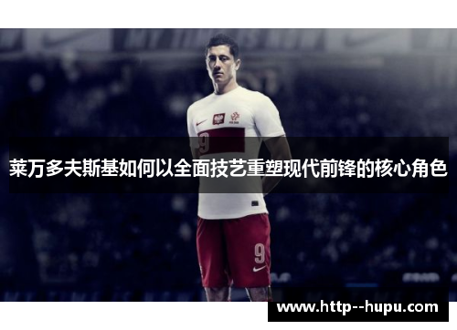 莱万多夫斯基如何以全面技艺重塑现代前锋的核心角色 莱万多夫斯基如何以全面技艺重塑现代前锋的核心角色
