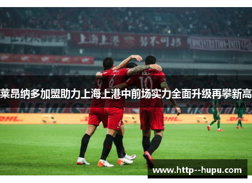 莱昂纳多加盟助力上海上港中前场实力全面升级再攀新高