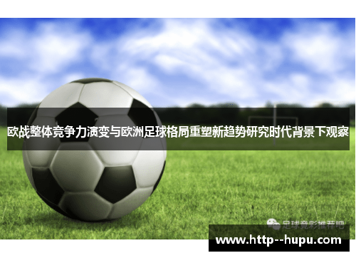 欧战整体竞争力演变与欧洲足球格局重塑新趋势研究时代背景下观察