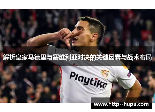解析皇家马德里与塞维利亚对决的关键因素与战术布局