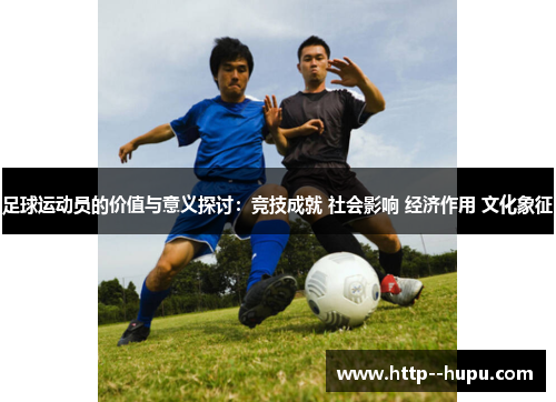 足球运动员的价值与意义探讨：竞技成就 社会影响 经济作用 文化象征