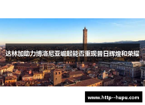 达林加助力博洛尼亚崛起能否重现昔日辉煌和荣耀