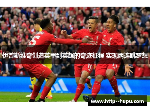 伊普斯维奇创造英甲到英超的奇迹征程 实现两连跳梦想