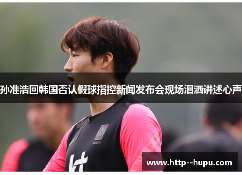 孙准浩回韩国否认假球指控新闻发布会现场泪洒讲述心声