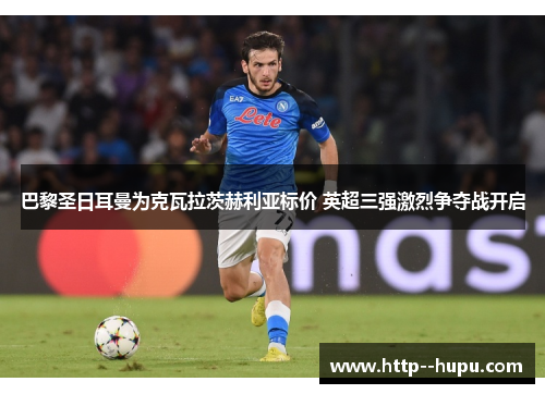 巴黎圣日耳曼为克瓦拉茨赫利亚标价 英超三强激烈争夺战开启