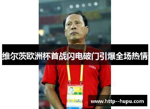 维尔茨欧洲杯首战闪电破门引爆全场热情 维尔茨欧洲杯首战闪电破门引爆全场热情