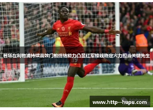 若塔在利物浦持续高效门前终结能力凸显红军锋线稳定火力担当关键先生 若塔在利物浦持续高效门前终结能力凸显红军锋线稳定火力担当关键先生