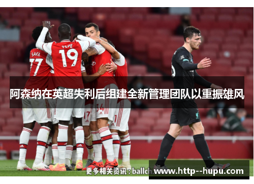 阿森纳在英超失利后组建全新管理团队以重振雄风