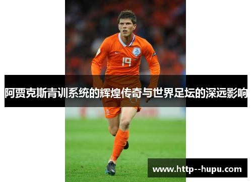 阿贾克斯青训系统的辉煌传奇与世界足坛的深远影响