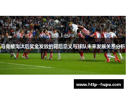 马竞被淘汰后奖金发放的背后意义与球队未来发展关系分析
