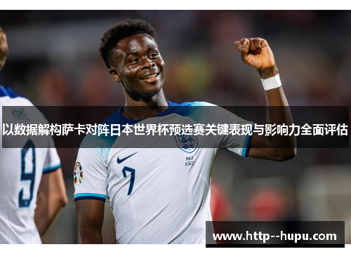 以数据解构萨卡对阵日本世界杯预选赛关键表现与影响力全面评估 以数据解构萨卡对阵日本世界杯预选赛关键表现与影响力全面评估