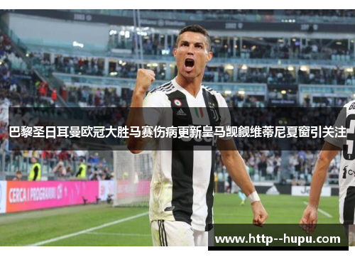 巴黎圣日耳曼欧冠大胜马赛伤病更新皇马觊觎维蒂尼夏窗引关注