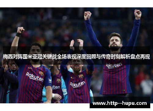 梅西对阵国米亚冠关键战全场表现深度回顾与传奇时刻解析盘点再现