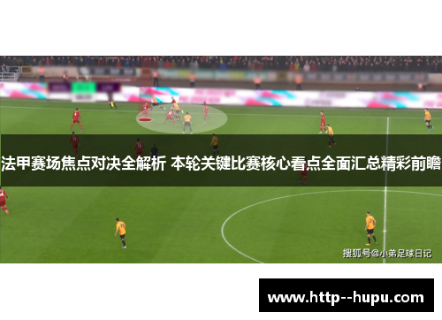 法甲赛场焦点对决全解析 本轮关键比赛核心看点全面汇总精彩前瞻 法甲赛场焦点对决全解析 本轮关键比赛核心看点全面汇总精彩前瞻