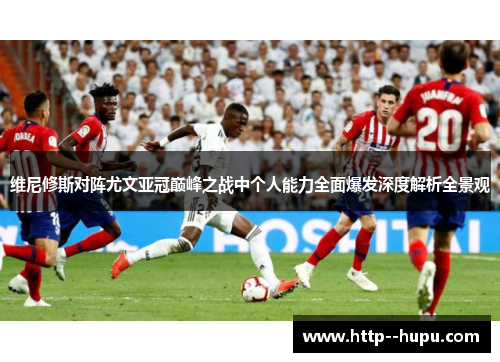 维尼修斯对阵尤文亚冠巅峰之战中个人能力全面爆发深度解析全景观